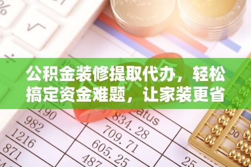 楠梓公积金装修提取代办，轻松搞定资金难题，让家装更省心