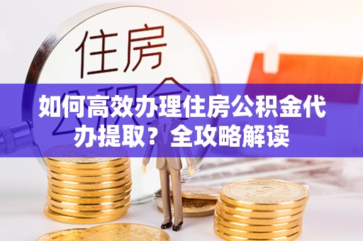 楠梓如何高效办理住房公积金代办提取？全攻略解读