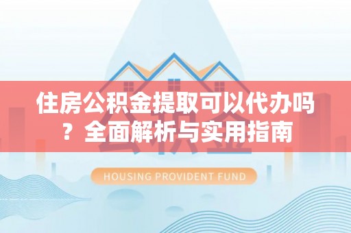 楠梓住房公积金提取可以代办吗？全面解析与实用指南
