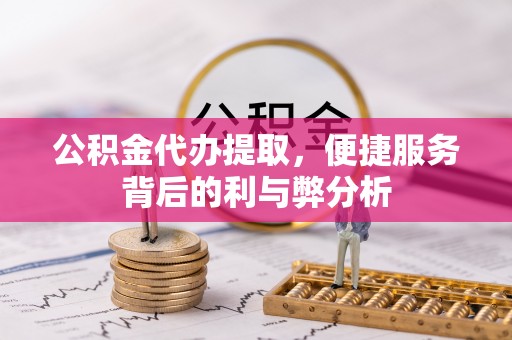 楠梓公积金代办提取，便捷服务背后的利与弊分析
