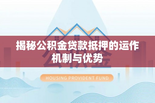 楠梓揭秘公积金贷款抵押的运作机制与优势