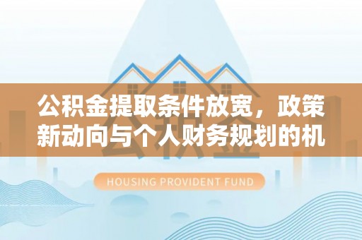 楠梓公积金提取条件放宽，政策新动向与个人财务规划的机遇
