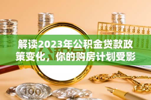 楠梓解读2023年公积金贷款政策变化，你的购房计划受影响了吗？