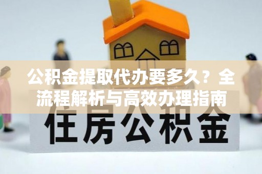 楠梓公积金提取代办要多久？全流程解析与高效办理指南