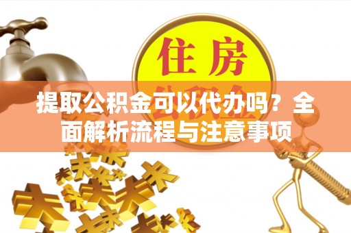 楠梓提取公积金可以代办吗？全面解析流程与注意事项