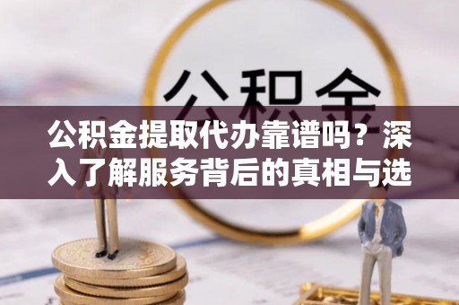 楠梓公积金提取代办靠谱吗？深入了解服务背后的真相与选择指南