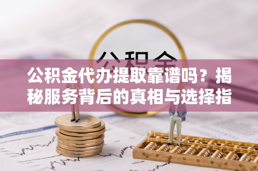楠梓公积金代办提取靠谱吗？揭秘服务背后的真相与选择指南