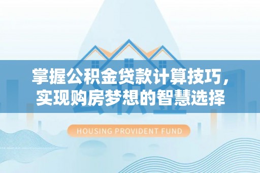 楠梓掌握公积金贷款计算技巧，实现购房梦想的智慧选择