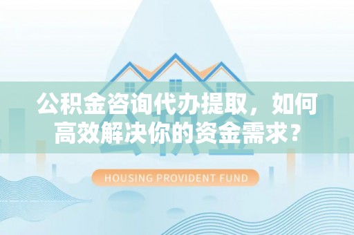 楠梓公积金咨询代办提取，如何高效解决你的资金需求？