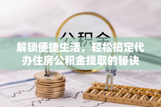 楠梓解锁便捷生活，轻松搞定代办住房公积金提取的秘诀