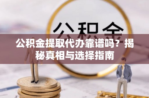 楠梓公积金提取代办靠谱吗？揭秘真相与选择指南