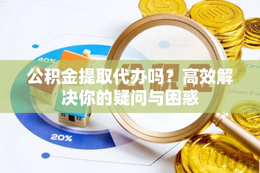 楠梓公积金提取代办吗？高效解决你的疑问与困惑