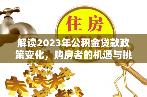 楠梓解读2023年公积金贷款政策变化，购房者的机遇与挑战