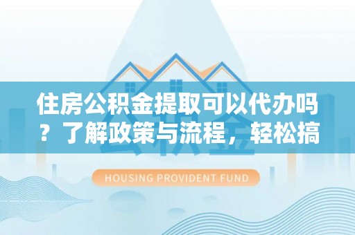 楠梓住房公积金提取可以代办吗？了解政策与流程，轻松搞定公积金提取
