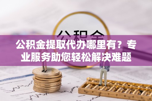 楠梓公积金提取代办哪里有？专业服务助您轻松解决难题