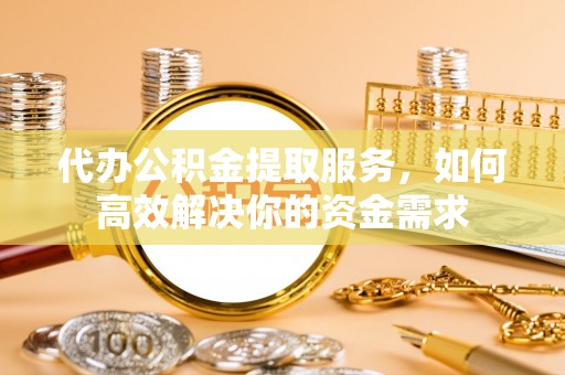 楠梓代办公积金提取服务，如何高效解决你的资金需求