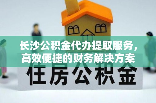 楠梓长沙公积金代办提取服务，高效便捷的财务解决方案