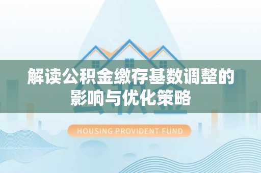 楠梓解读公积金缴存基数调整的影响与优化策略