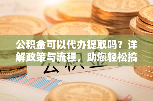 楠梓公积金可以代办提取吗？详解政策与流程，助您轻松搞定！