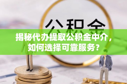 楠梓揭秘代办提取公积金中介，如何选择可靠服务？