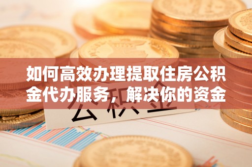 楠梓如何高效办理提取住房公积金代办服务，解决你的资金需求