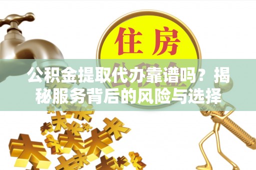 楠梓公积金提取代办靠谱吗？揭秘服务背后的风险与选择