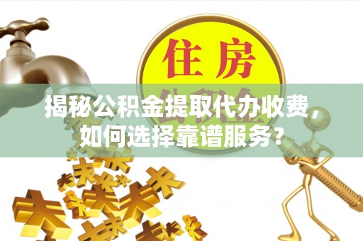楠梓揭秘公积金提取代办收费，如何选择靠谱服务？