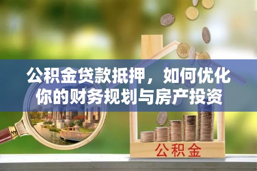楠梓公积金贷款抵押，如何优化你的财务规划与房产投资