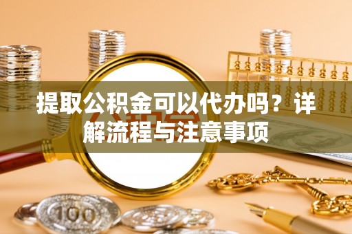 楠梓提取公积金可以代办吗？详解流程与注意事项