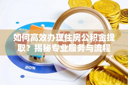 楠梓如何高效办理住房公积金提取？揭秘专业服务与流程