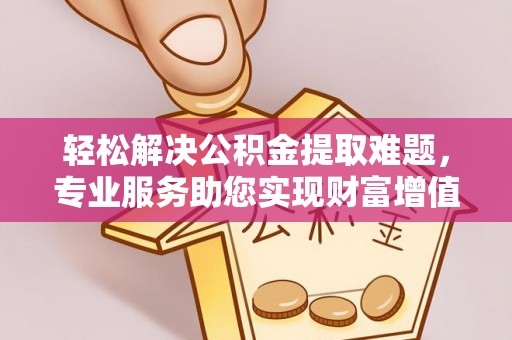 楠梓轻松解决公积金提取难题，专业服务助您实现财富增值——代办公积金提取