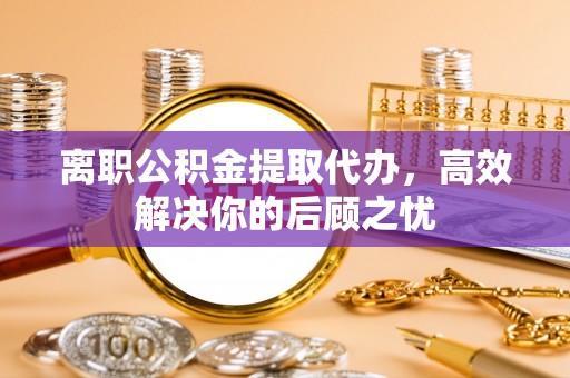 楠梓离职公积金提取代办，高效解决你的后顾之忧
