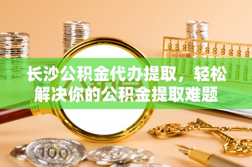 楠梓长沙公积金代办提取，轻松解决你的公积金提取难题
