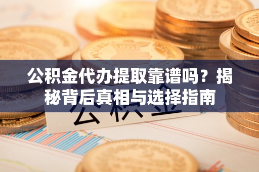 楠梓公积金代办提取靠谱吗？揭秘背后真相与选择指南