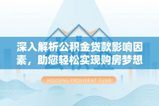 楠梓深入解析公积金贷款影响因素，助您轻松实现购房梦想