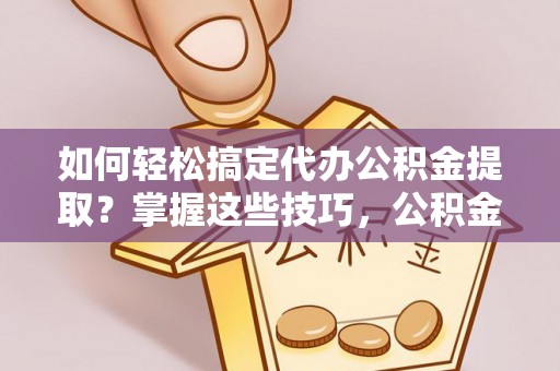 楠梓如何轻松搞定代办公积金提取？掌握这些技巧，公积金到手不是梦！