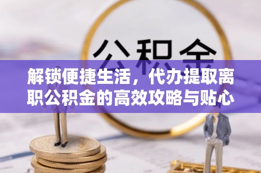 楠梓解锁便捷生活，代办提取离职公积金的高效攻略与贴心建议