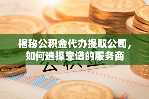 楠梓揭秘公积金代办提取公司，如何选择靠谱的服务商