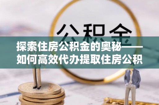楠梓探索住房公积金的奥秘——如何高效代办提取住房公积金