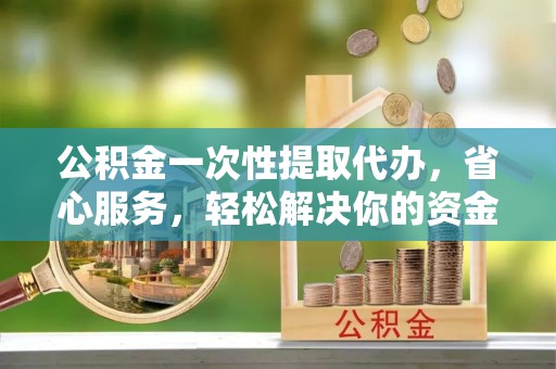 楠梓公积金一次性提取代办，省心服务，轻松解决你的资金需求
