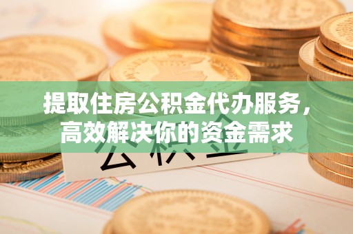 楠梓提取住房公积金代办服务，高效解决你的资金需求