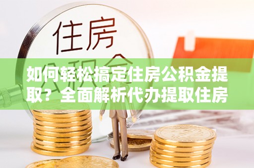 楠梓如何轻松搞定住房公积金提取？全面解析代办提取住房公积金流程