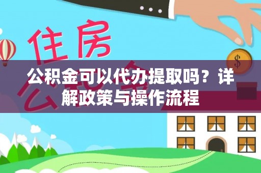 楠梓公积金可以代办提取吗？详解政策与操作流程