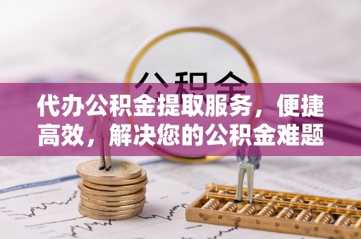 楠梓代办公积金提取服务，便捷高效，解决您的公积金难题