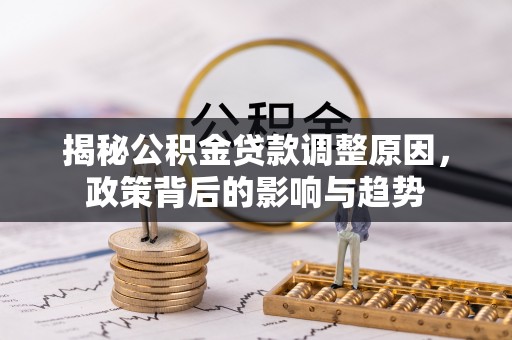 楠梓揭秘公积金贷款调整原因，政策背后的影响与趋势