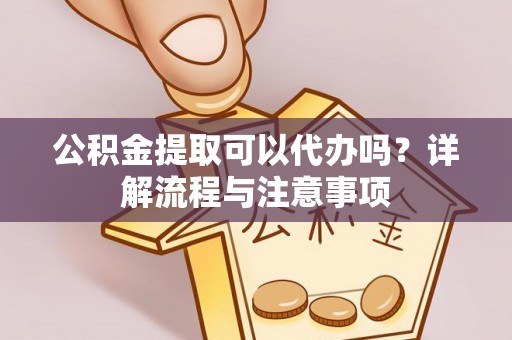 楠梓公积金提取可以代办吗？详解流程与注意事项