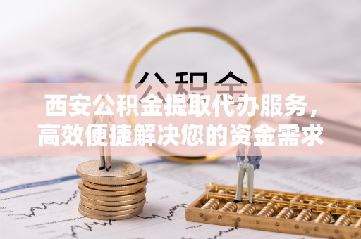 楠梓西安公积金提取代办服务，高效便捷解决您的资金需求