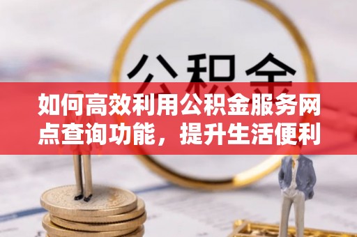 楠梓如何高效利用公积金服务网点查询功能，提升生活便利性