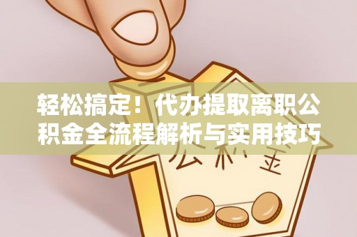 楠梓轻松搞定！代办提取离职公积金全流程解析与实用技巧