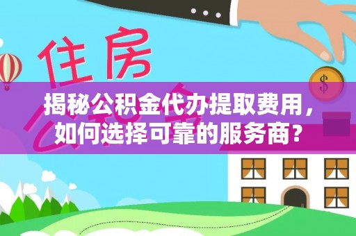 楠梓揭秘公积金代办提取费用，如何选择可靠的服务商？